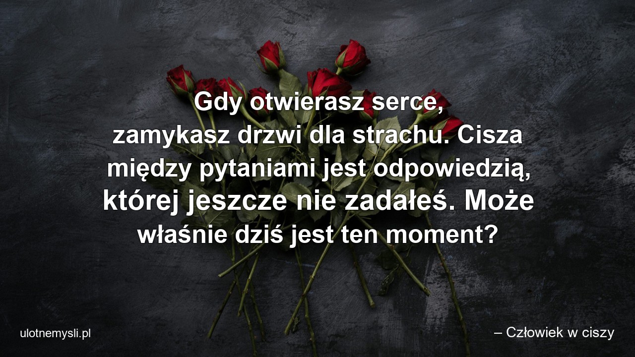 Gdy otwierasz serce,  zamykasz drzwi dla strachu. Cisza między pytaniami jest odpowiedzią,  której jeszcze nie zadałeś. Może właśnie dziś jest ten moment? - – Człowiek w ciszy