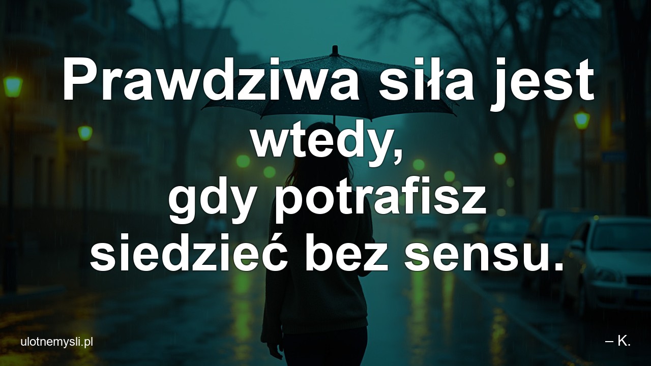 Prawdziwa siła jest wtedy,  gdy potrafisz siedzieć bez sensu.