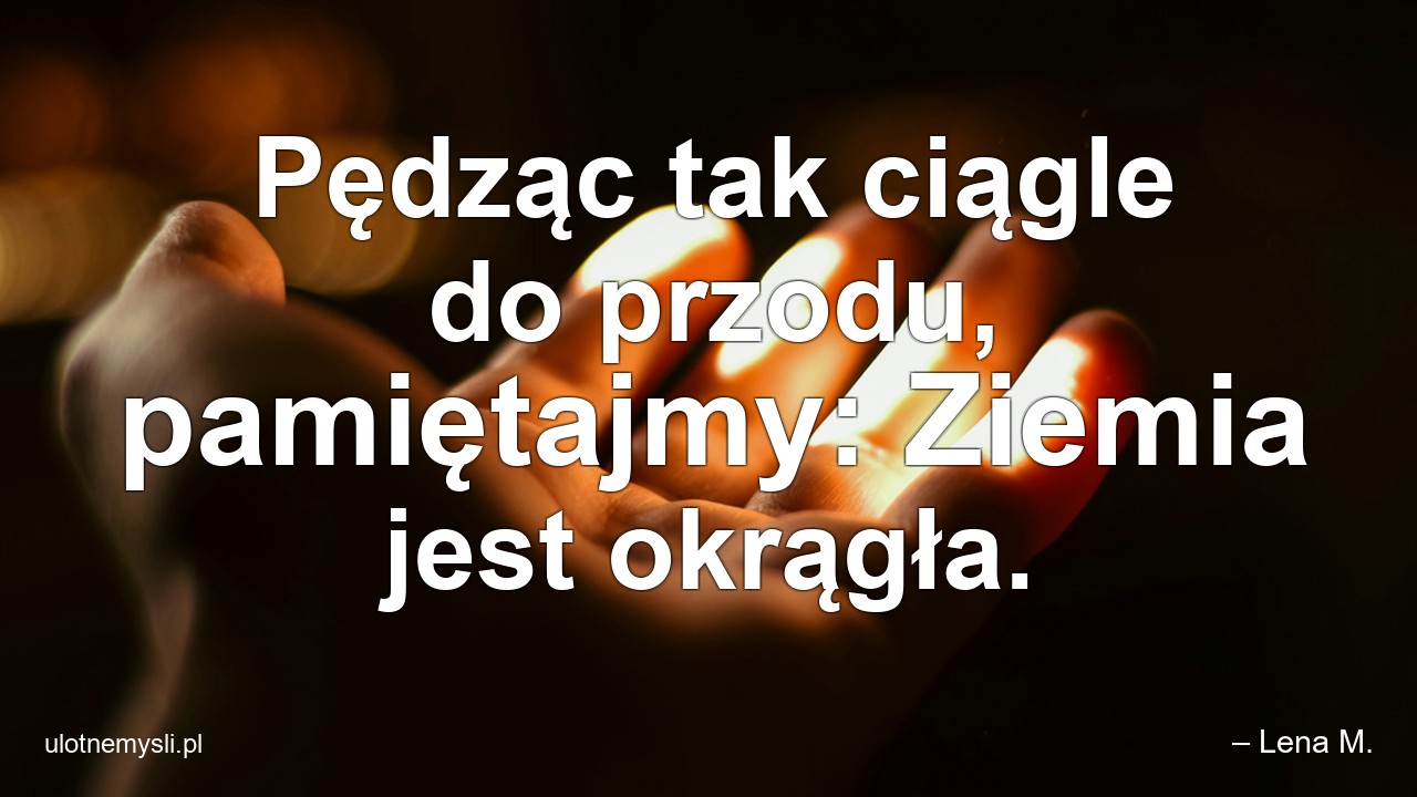 Pędząc tak ciągle do przodu,  pamiętajmy: Ziemia jest okrągła. - – Lena M.