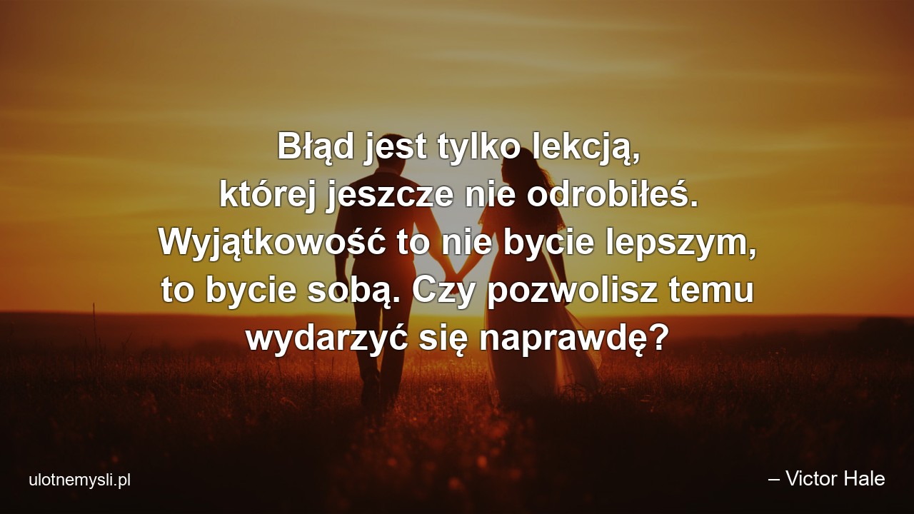 Błąd jest tylko lekcją,  której jeszcze nie odrobiłeś. Wyjątkowość to nie bycie lepszym,  to bycie sobą. Czy pozwolisz temu wydarzyć się naprawdę? - – Victor Hale