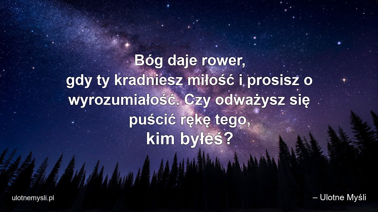 Bóg daje rower,  gdy ty kradniesz miłość i prosisz o wyrozumiałość. Czy odważysz się puścić rękę tego,  kim byłeś? - – Ulotne Myśli