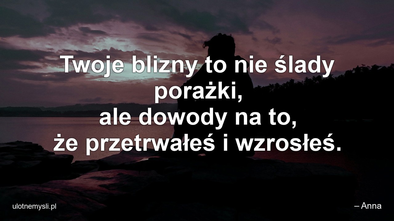 Twoje blizny to nie ślady porażki,  ale dowody na to,  że przetrwałeś i wzrosłeś.