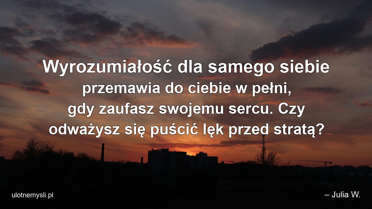 Wyrozumiałość dla samego siebie przemawia do ciebie w pełni,  gdy zaufasz swojemu sercu. Czy odważysz się puścić lęk przed stratą? - – Julia W.