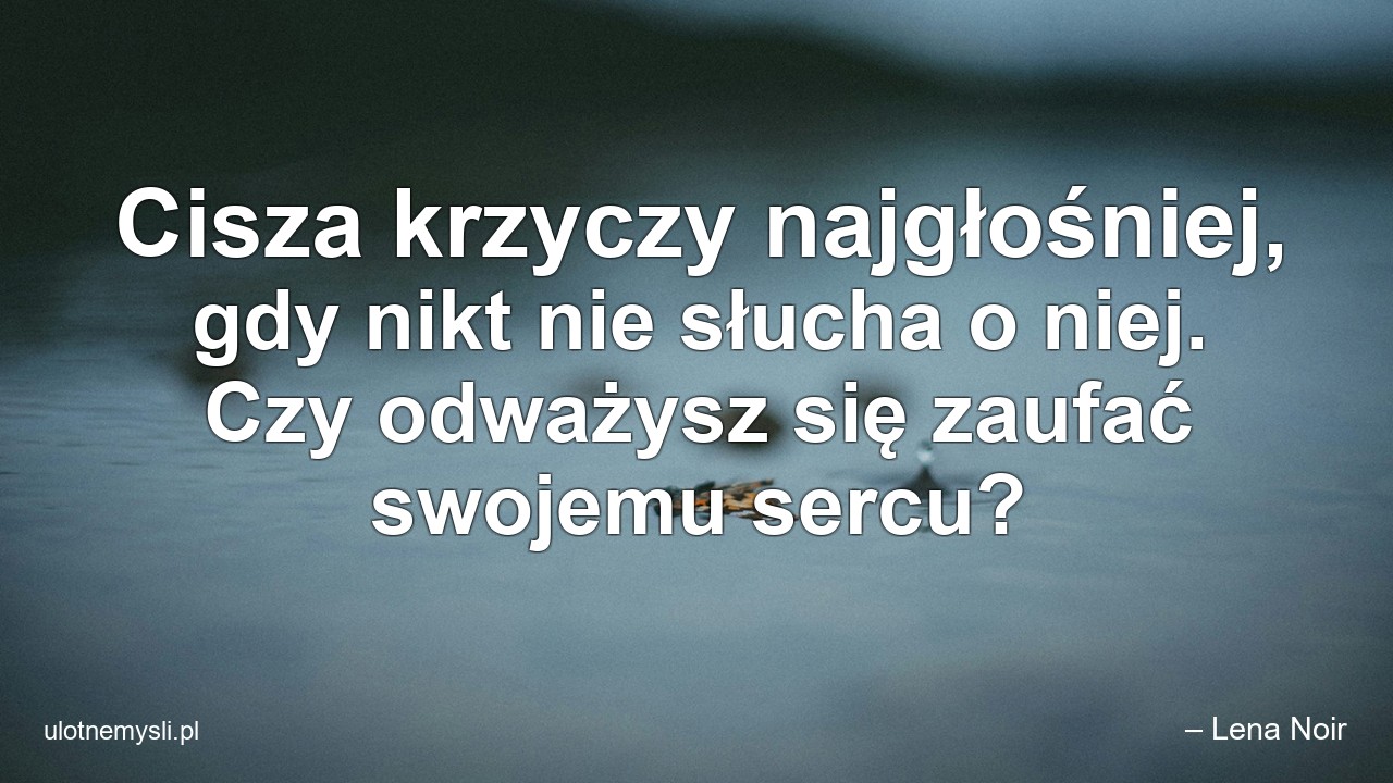 Cisza krzyczy najgłośniej,  gdy nikt nie słucha o niej. Czy odważysz się zaufać swojemu sercu?