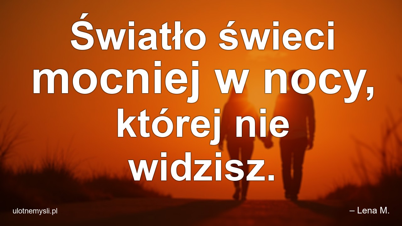 Światło świeci mocniej w nocy,  której nie widzisz.
