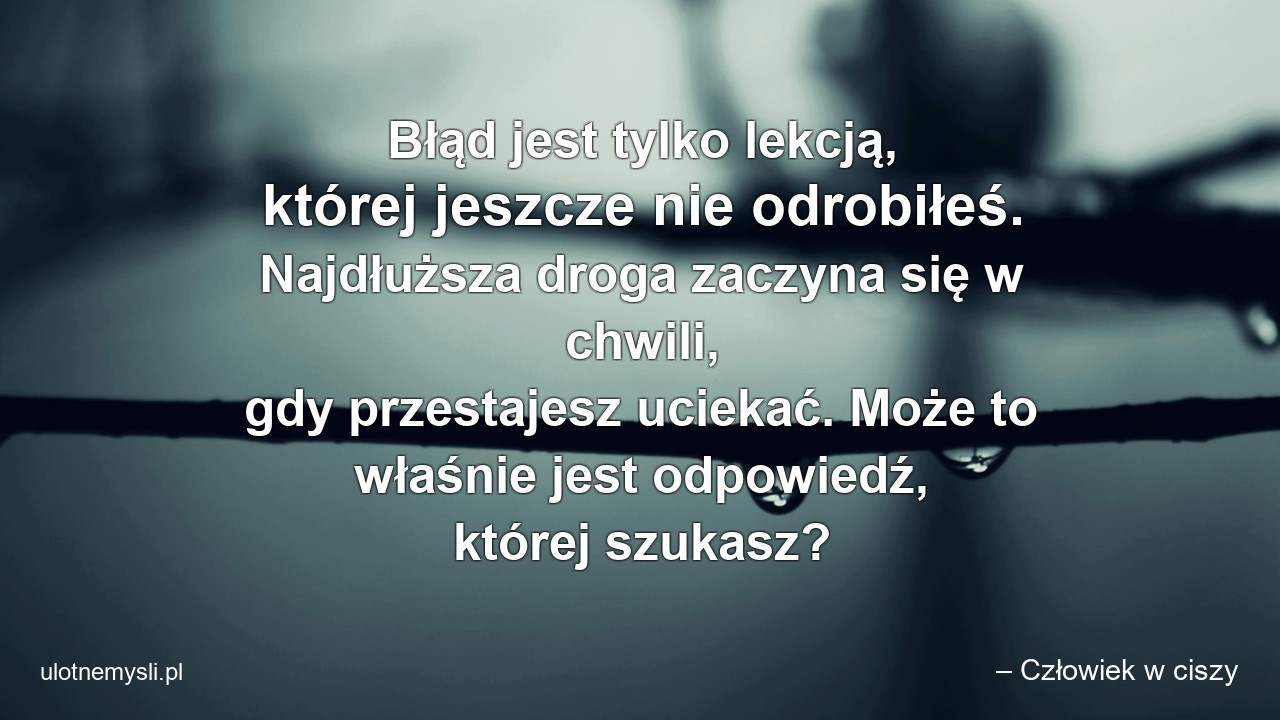 Błąd jest tylko lekcją,  której jeszcze nie odrobiłeś. Najdłuższa droga zaczyna się w chwili,  gdy przestajesz uciekać. Może to właśnie jest odpowiedź,  której szukasz?