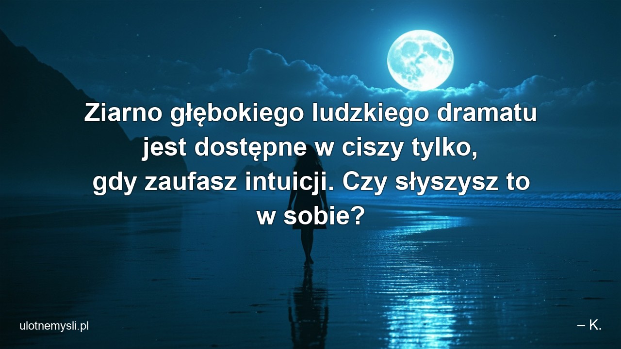 Ziarno głębokiego ludzkiego dramatu jest dostępne w ciszy tylko,  gdy zaufasz intuicji. Czy słyszysz to w sobie?