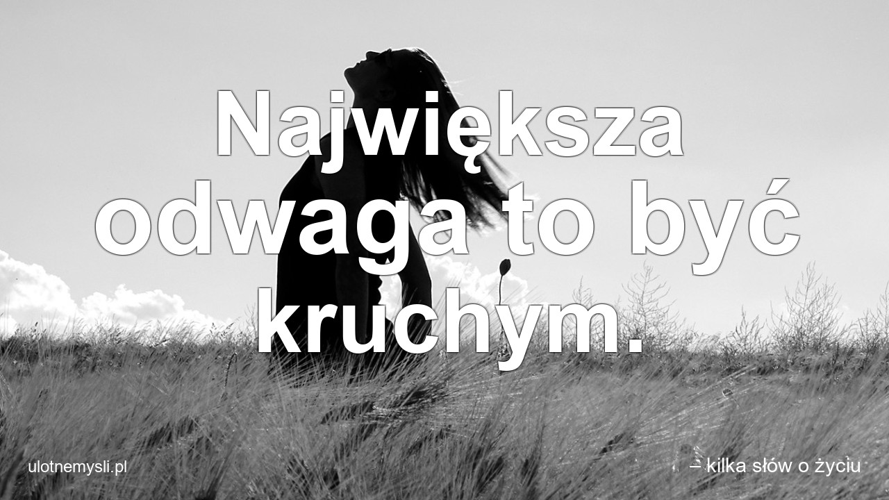 Największa odwaga to być kruchym. - – kilka słów o życiu