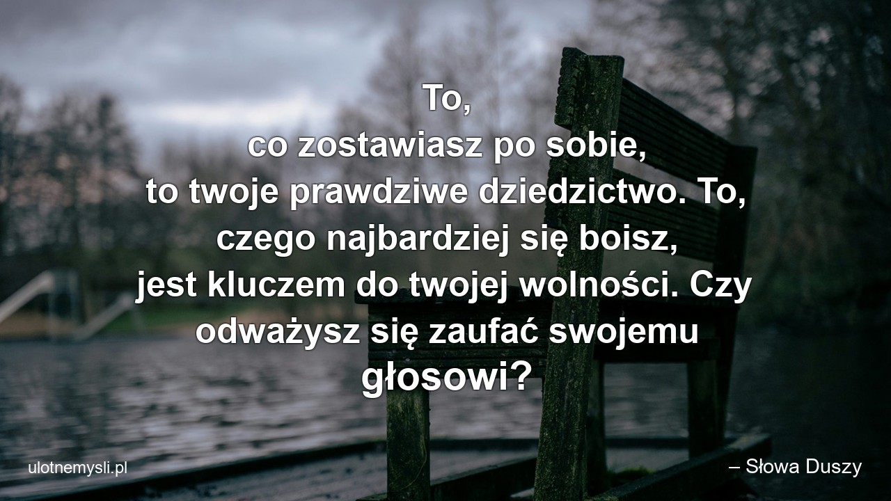 To,  co zostawiasz po sobie,  to twoje prawdziwe dziedzictwo. To,  czego najbardziej się boisz,  jest kluczem do twojej wolności. Czy odważysz się zaufać swojemu głosowi?