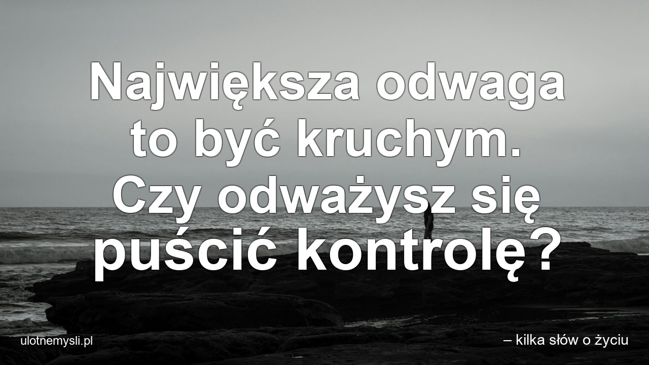 Największa odwaga to być kruchym. Czy odważysz się puścić kontrolę? - – kilka słów o życiu