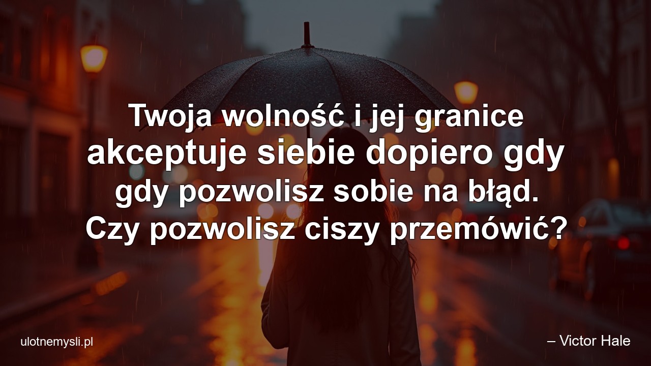 Twoja wolność i jej granice akceptuje siebie dopiero gdy gdy pozwolisz sobie na błąd. Czy pozwolisz ciszy przemówić? - – Victor Hale