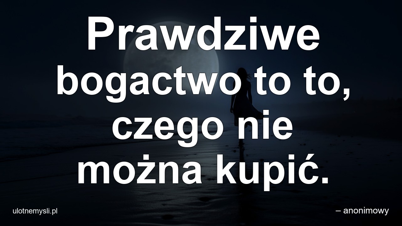 Prawdziwe bogactwo to to,  czego nie można kupić. - – anonimowy