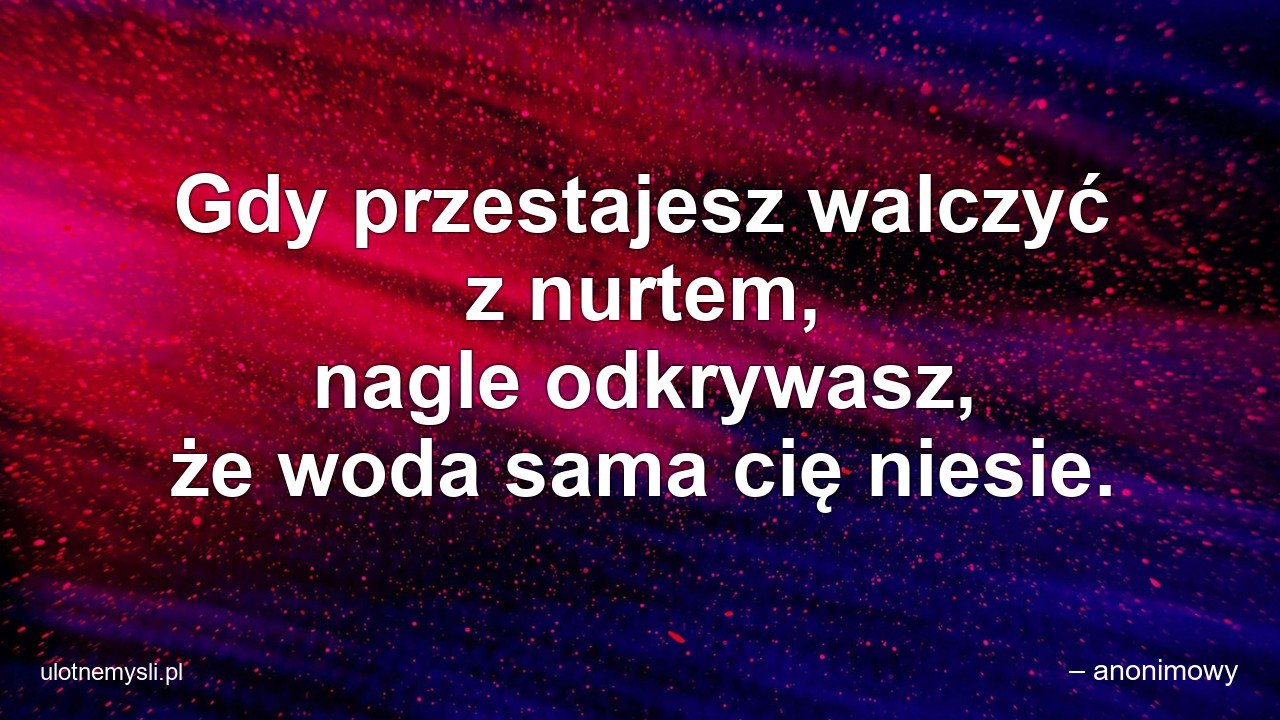 Gdy przestajesz walczyć z nurtem,  nagle odkrywasz,  że woda sama cię niesie. - – anonimowy