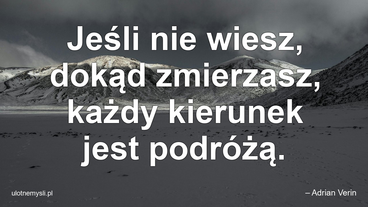 Jeśli nie wiesz,  dokąd zmierzasz,  każdy kierunek jest podróżą. - – Adrian Verin