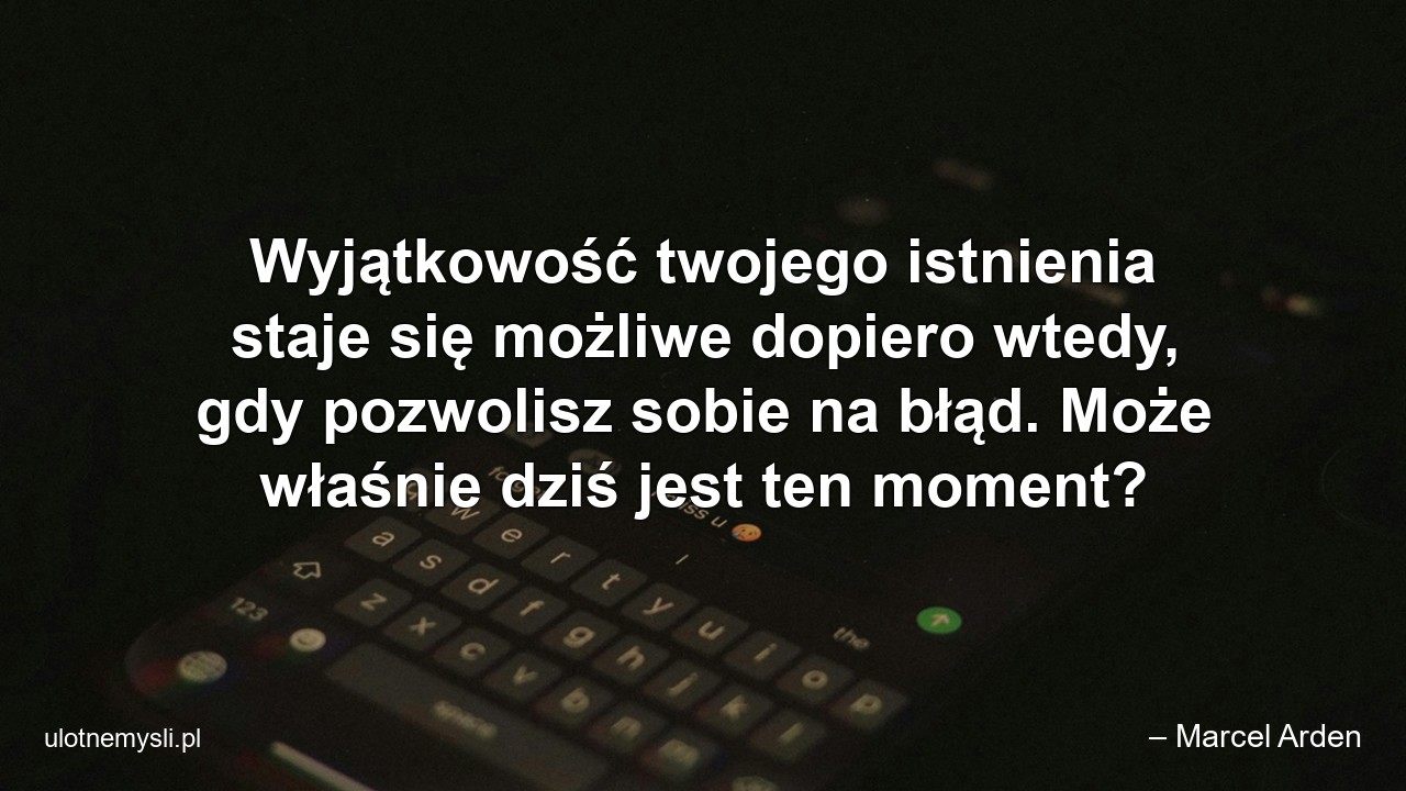 Wyjątkowość twojego istnienia staje się możliwe dopiero wtedy,  gdy pozwolisz sobie na błąd. Może właśnie dziś jest ten moment?
