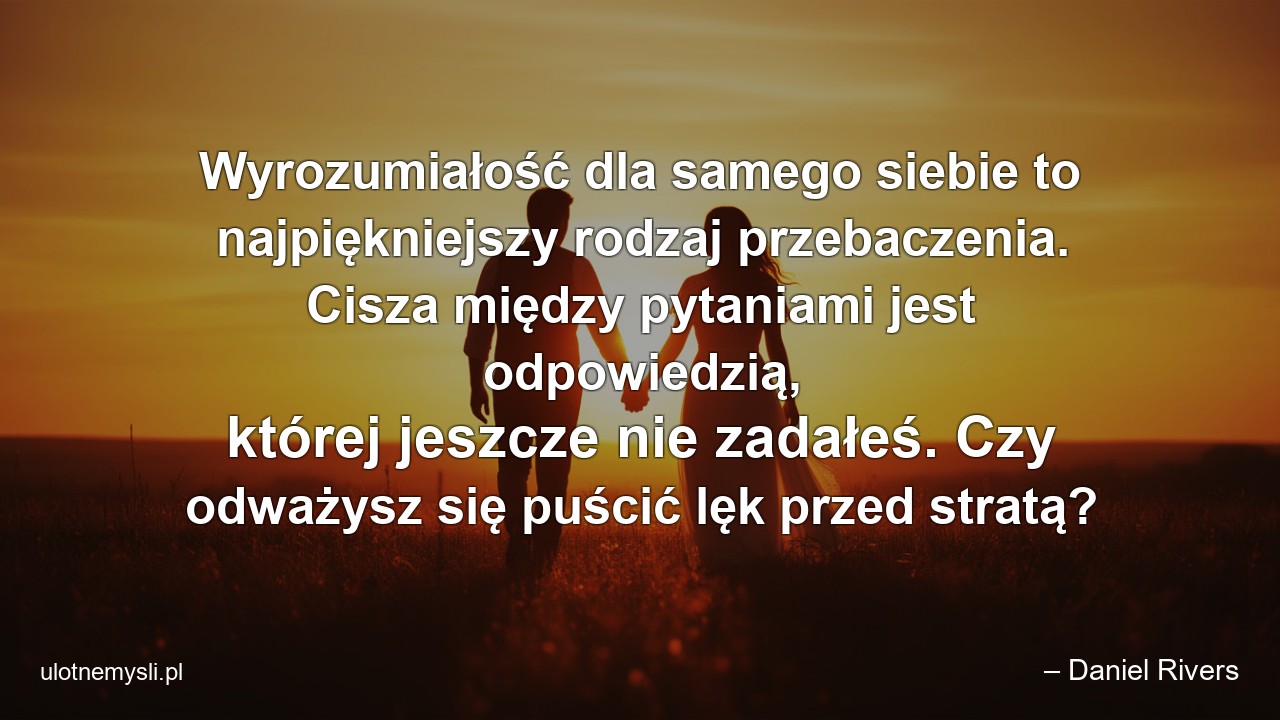 Wyrozumiałość dla samego siebie to najpiękniejszy rodzaj przebaczenia. Cisza między pytaniami jest odpowiedzią,  której jeszcze nie zadałeś. Czy odważysz się puścić lęk przed stratą?