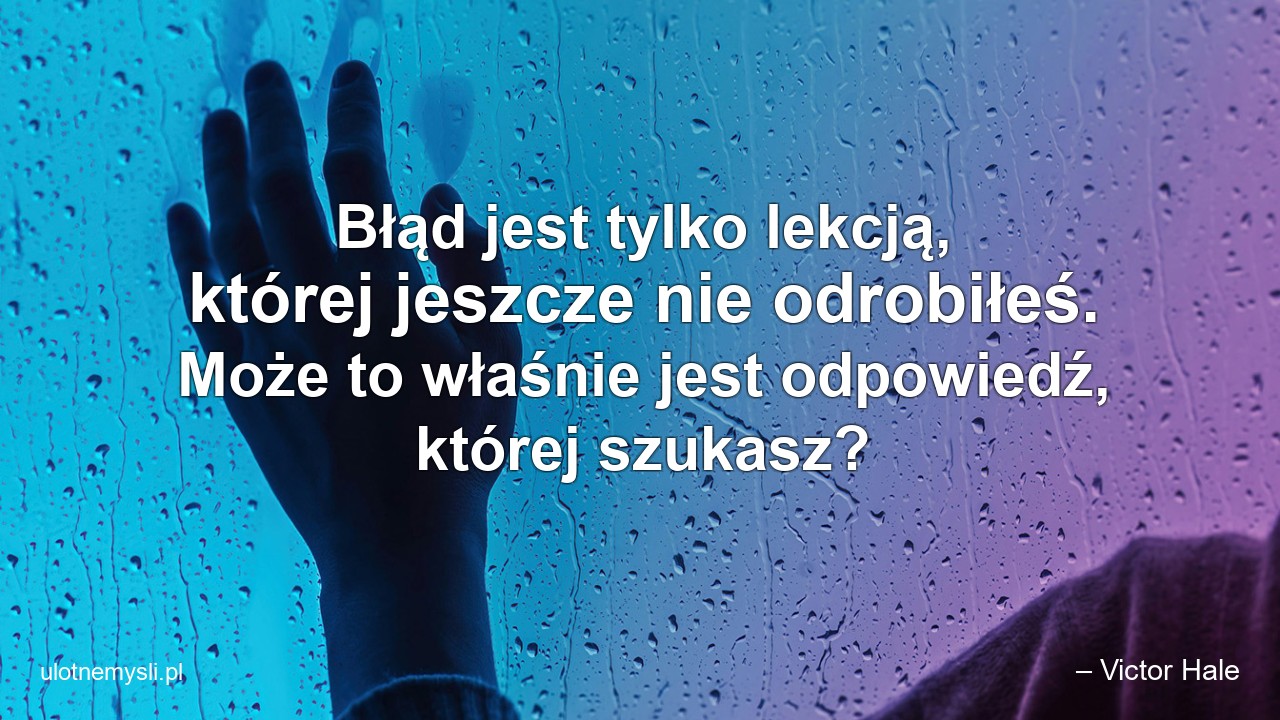 Błąd jest tylko lekcją,  której jeszcze nie odrobiłeś. Może to właśnie jest odpowiedź,  której szukasz?