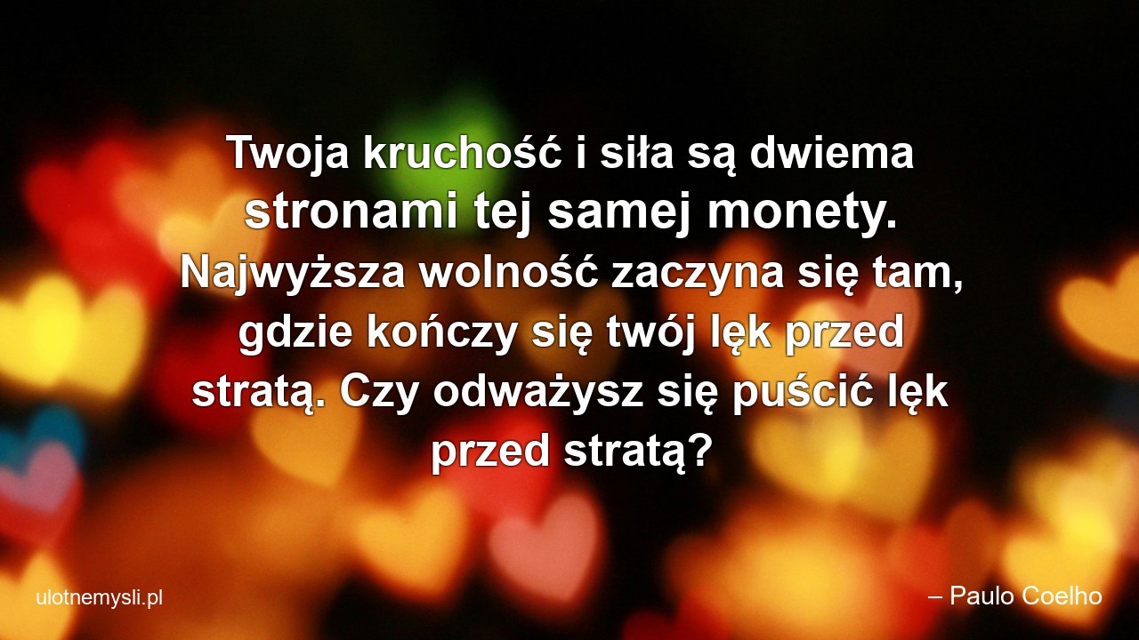 Twoja kruchość i siła są dwiema stronami tej samej monety. Najwyższa wolność zaczyna się tam,  gdzie kończy się twój lęk przed stratą. Czy odważysz się puścić lęk przed stratą?