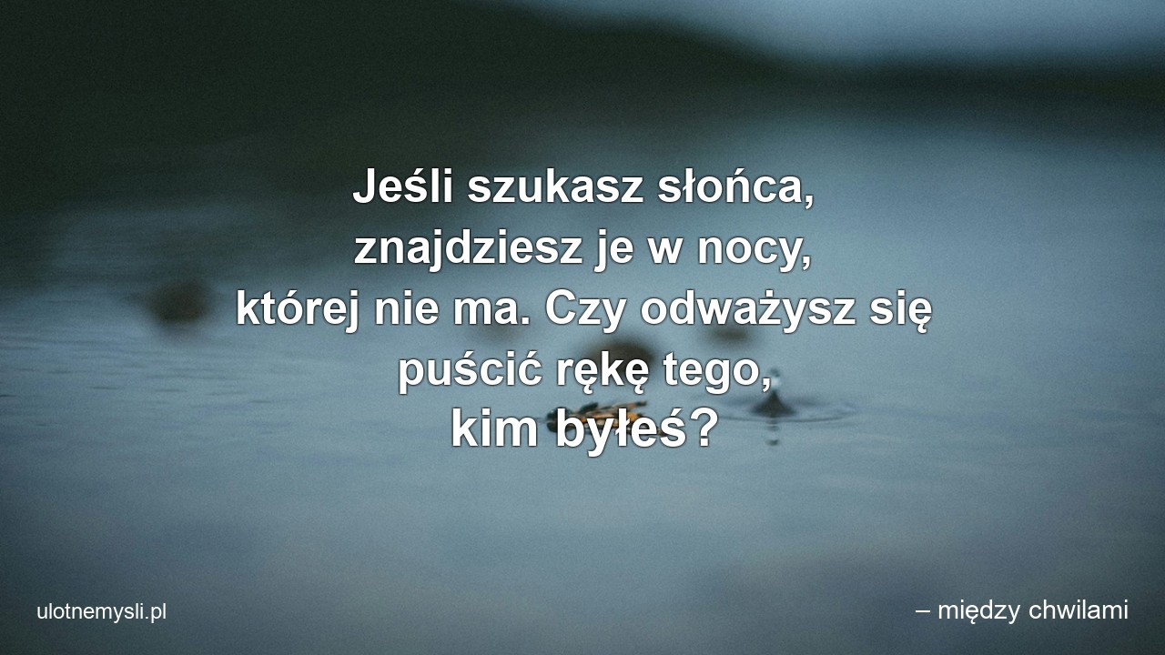Jeśli szukasz słońca,  znajdziesz je w nocy,  której nie ma. Czy odważysz się puścić rękę tego,  kim byłeś?
