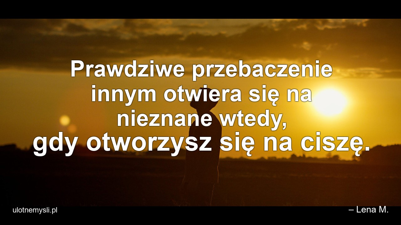 Prawdziwe przebaczenie innym otwiera się na nieznane wtedy,  gdy otworzysz się na ciszę.