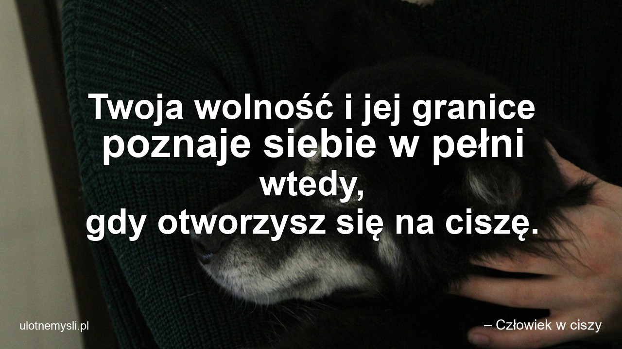 Twoja wolność i jej granice poznaje siebie w pełni wtedy,  gdy otworzysz się na ciszę.