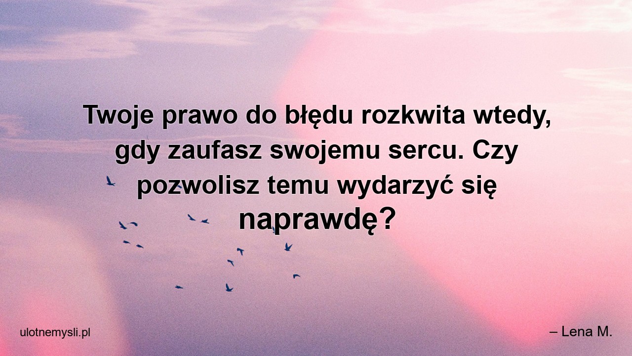 Twoje prawo do błędu rozkwita wtedy,  gdy zaufasz swojemu sercu. Czy pozwolisz temu wydarzyć się naprawdę?