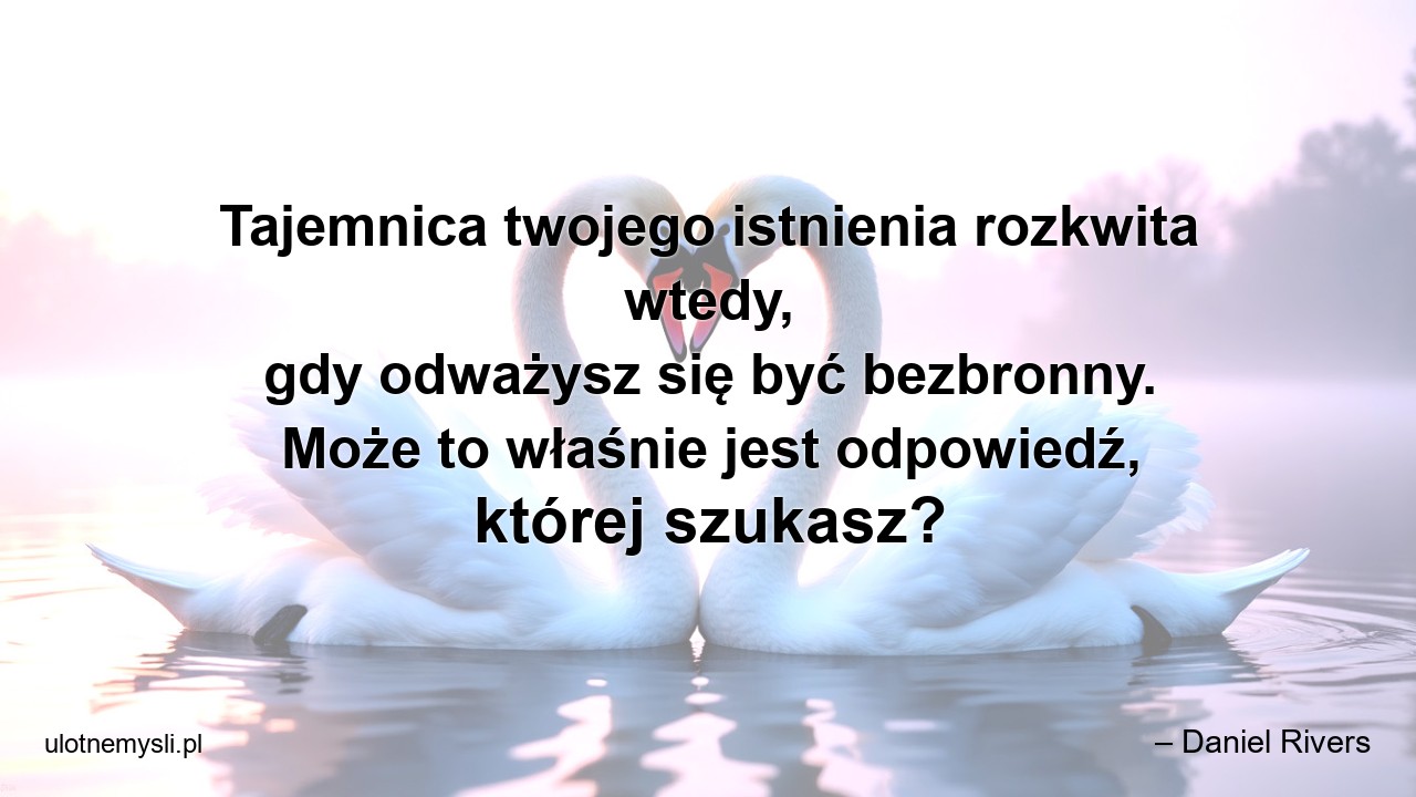Tajemnica twojego istnienia rozkwita wtedy,  gdy odważysz się być bezbronny. Może to właśnie jest odpowiedź,  której szukasz?