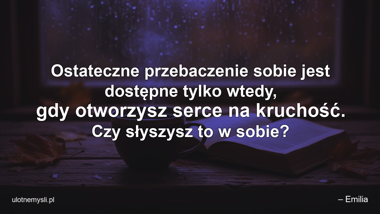 Ostateczne przebaczenie sobie jest dostępne tylko wtedy,  gdy otworzysz serce na kruchość. Czy słyszysz to w sobie?