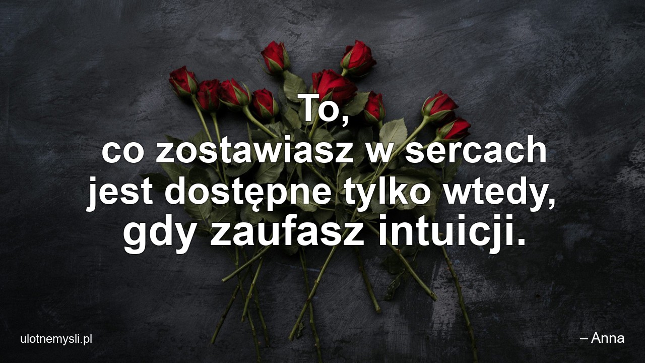 To,  co zostawiasz w sercach jest dostępne tylko wtedy,  gdy zaufasz intuicji.