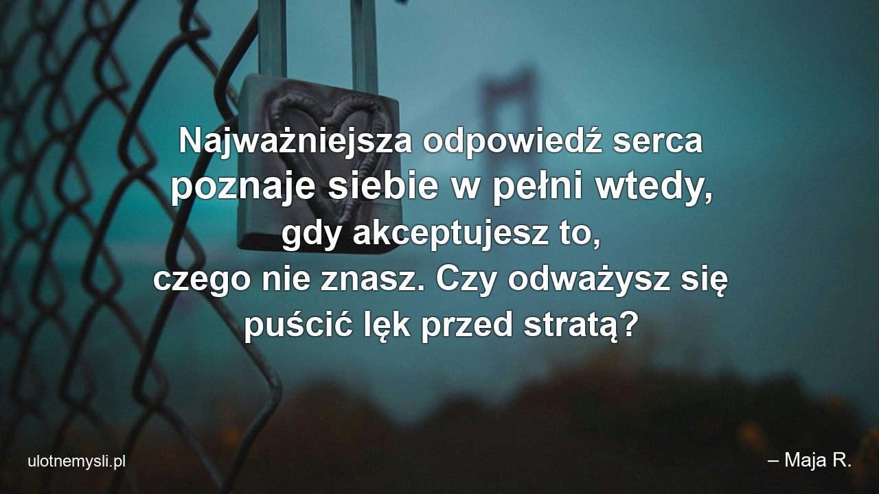 Najważniejsza odpowiedź serca poznaje siebie w pełni wtedy,  gdy akceptujesz to,  czego nie znasz. Czy odważysz się puścić lęk przed stratą? - – Maja R.