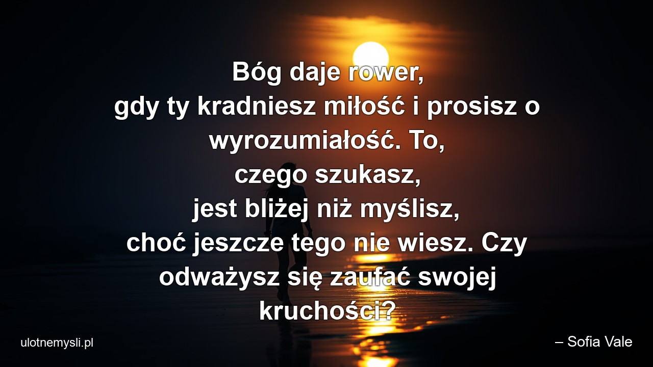 Bóg daje rower,  gdy ty kradniesz miłość i prosisz o wyrozumiałość. To,  czego szukasz,  jest bliżej niż myślisz,  choć jeszcze tego nie wiesz. Czy odważysz się zaufać swojej kruchości? - – Sofia Vale