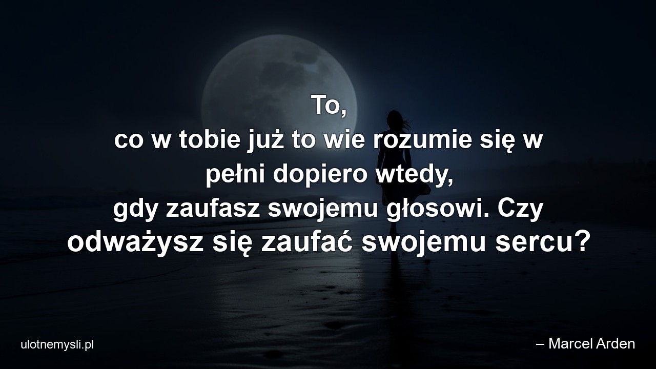 To,  co w tobie już to wie rozumie się w pełni dopiero wtedy,  gdy zaufasz swojemu głosowi. Czy odważysz się zaufać swojemu sercu? - – Marcel Arden