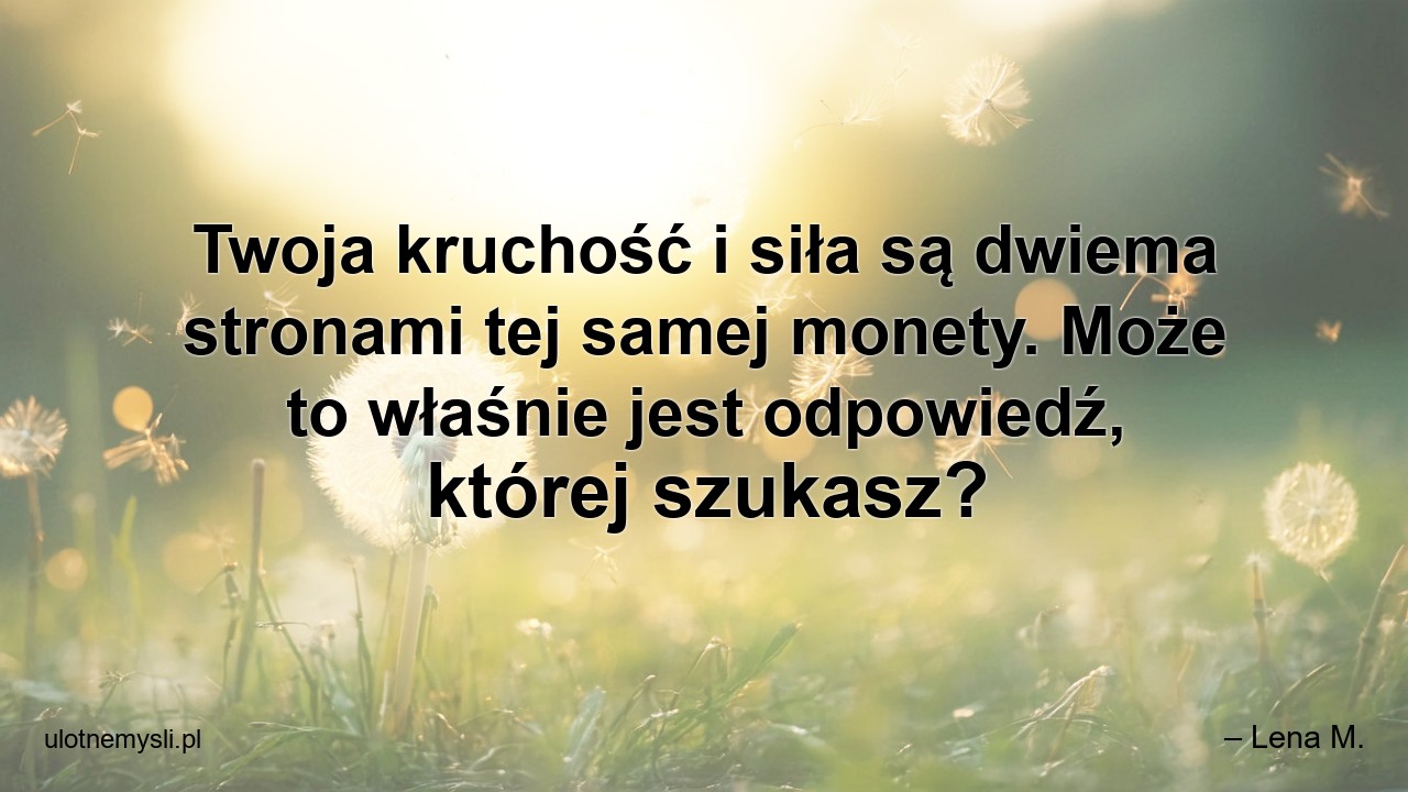 Twoja kruchość i siła są dwiema stronami tej samej monety. Może to właśnie jest odpowiedź,  której szukasz? - – Lena M.