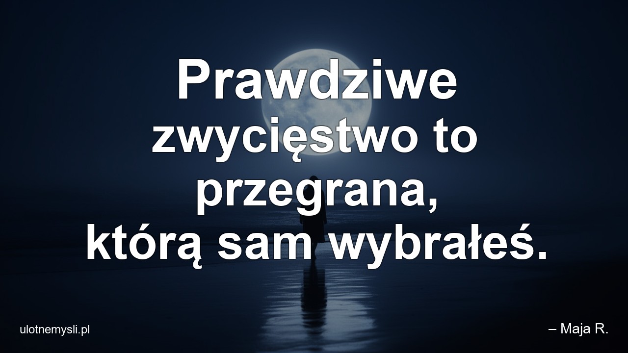 Prawdziwe zwycięstwo to przegrana,  którą sam wybrałeś. - – Maja R.