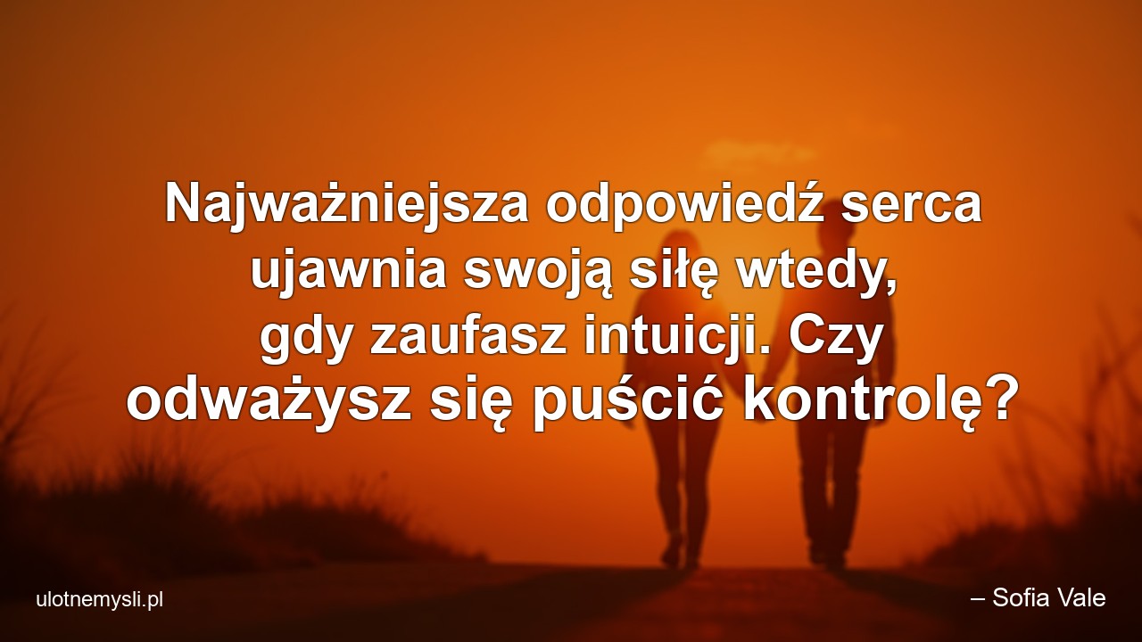 Najważniejsza odpowiedź serca ujawnia swoją siłę wtedy,  gdy zaufasz intuicji. Czy odważysz się puścić kontrolę? - – Sofia Vale