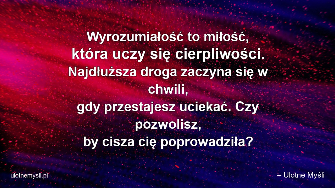 Wyrozumiałość to miłość,  która uczy się cierpliwości. Najdłuższa droga zaczyna się w chwili,  gdy przestajesz uciekać. Czy pozwolisz,  by cisza cię poprowadziła? - – Ulotne Myśli