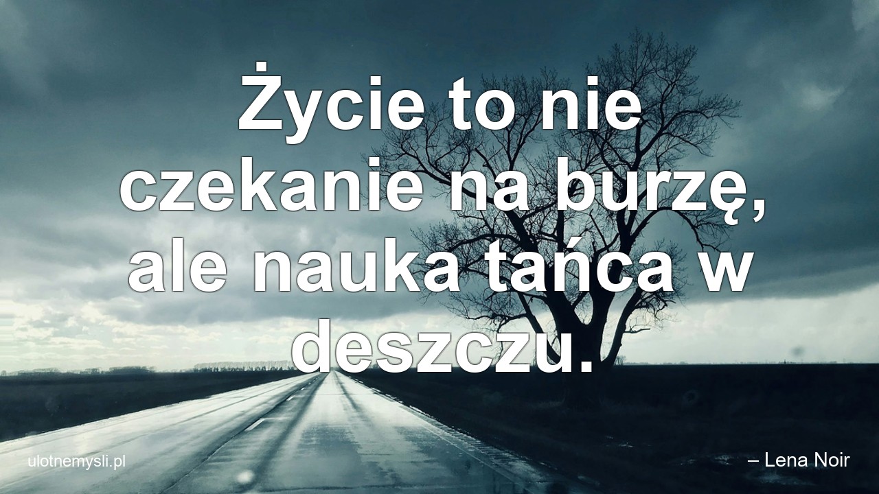 Życie to nie czekanie na burzę,  ale nauka tańca w deszczu. - – Lena Noir