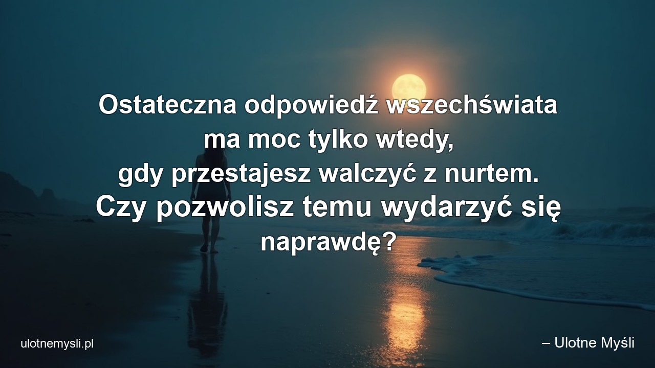 Ostateczna odpowiedź wszechświata ma moc tylko wtedy,  gdy przestajesz walczyć z nurtem. Czy pozwolisz temu wydarzyć się naprawdę? - – Ulotne Myśli