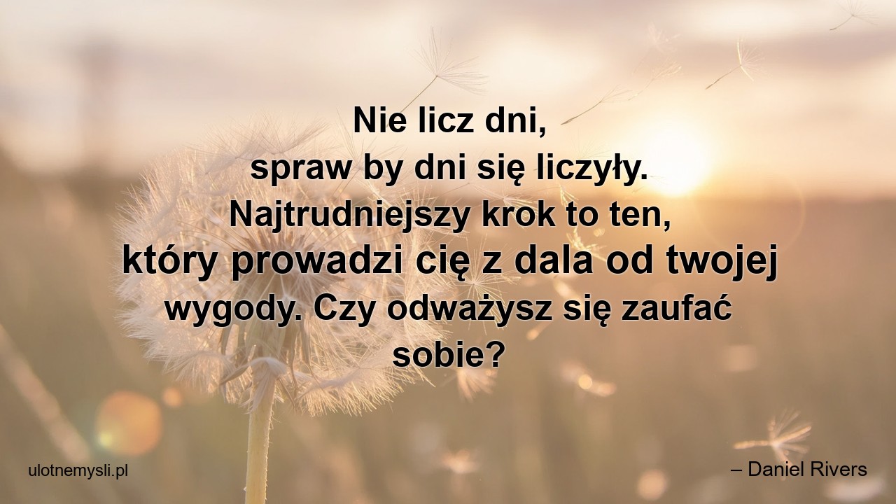 Nie licz dni,  spraw by dni się liczyły. Najtrudniejszy krok to ten,  który prowadzi cię z dala od twojej wygody. Czy odważysz się zaufać sobie? - – Daniel Rivers