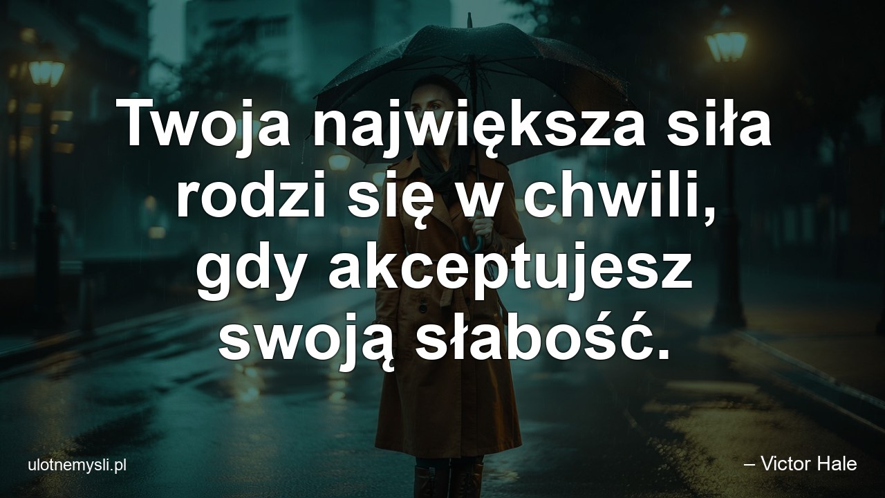 Twoja największa siła rodzi się w chwili,  gdy akceptujesz swoją słabość. - – Victor Hale