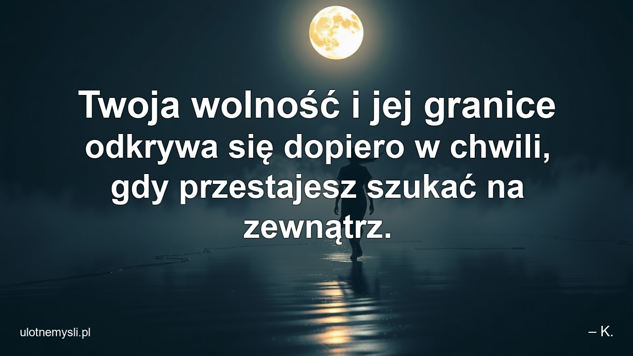 Twoja wolność i jej granice odkrywa się dopiero w chwili,  gdy przestajesz szukać na zewnątrz. - – K.