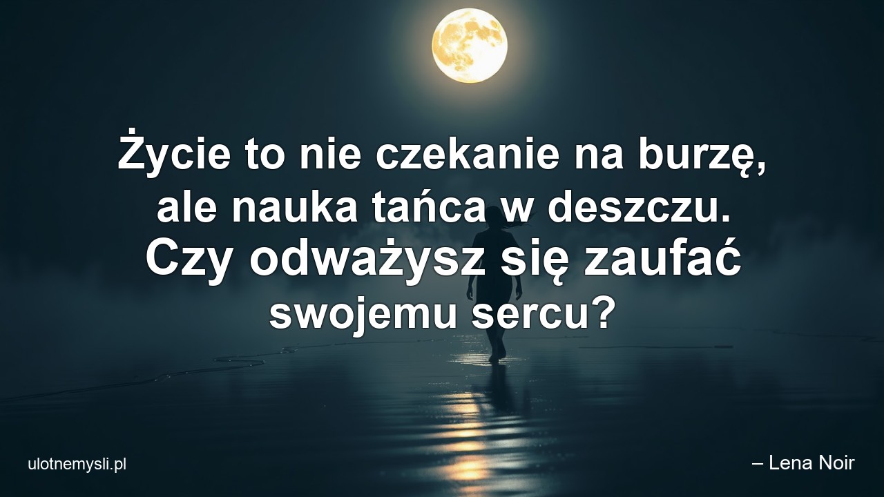 Życie to nie czekanie na burzę,  ale nauka tańca w deszczu. Czy odważysz się zaufać swojemu sercu? - – Lena Noir