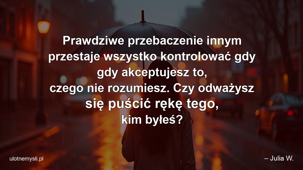 Prawdziwe przebaczenie innym przestaje wszystko kontrolować gdy gdy akceptujesz to,  czego nie rozumiesz. Czy odważysz się puścić rękę tego,  kim byłeś?