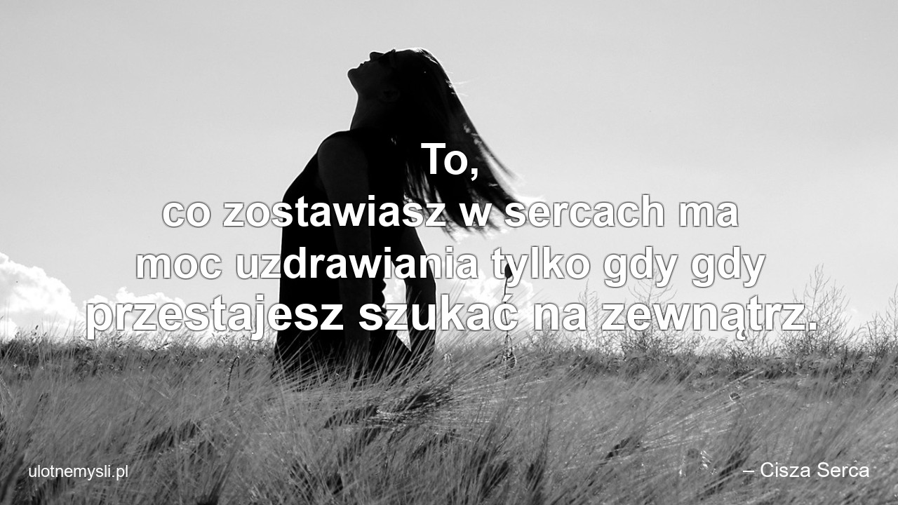 To,  co zostawiasz w sercach ma moc uzdrawiania tylko gdy gdy przestajesz szukać na zewnątrz. - – Cisza Serca
