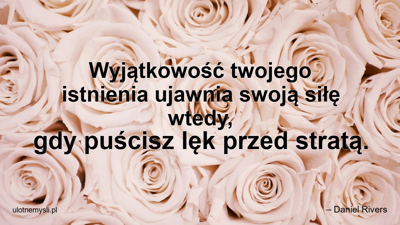 Wyjątkowość twojego istnienia ujawnia swoją siłę wtedy,  gdy puścisz lęk przed stratą.