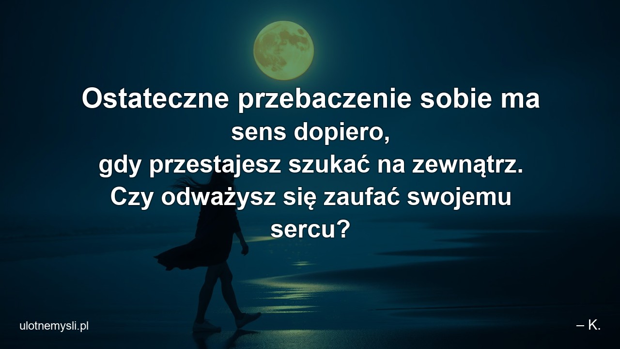 Ostateczne przebaczenie sobie ma sens dopiero,  gdy przestajesz szukać na zewnątrz. Czy odważysz się zaufać swojemu sercu?