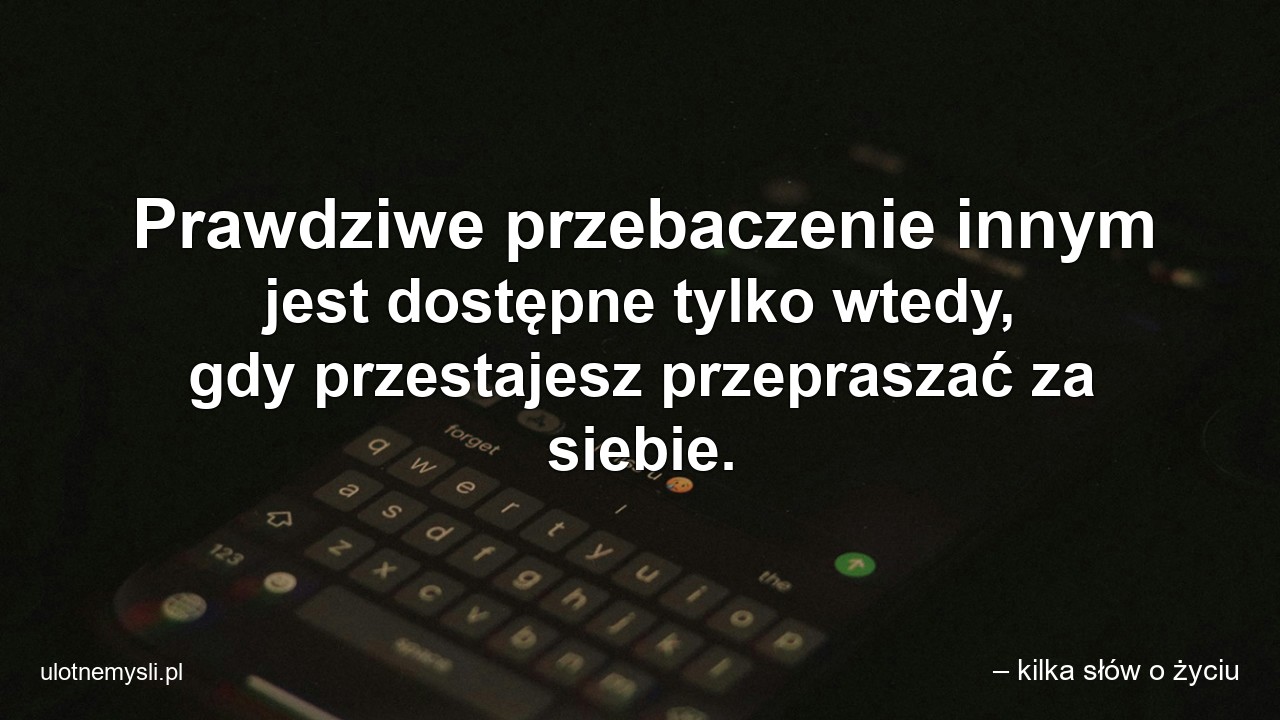 Prawdziwe przebaczenie innym jest dostępne tylko wtedy,  gdy przestajesz przepraszać za siebie.