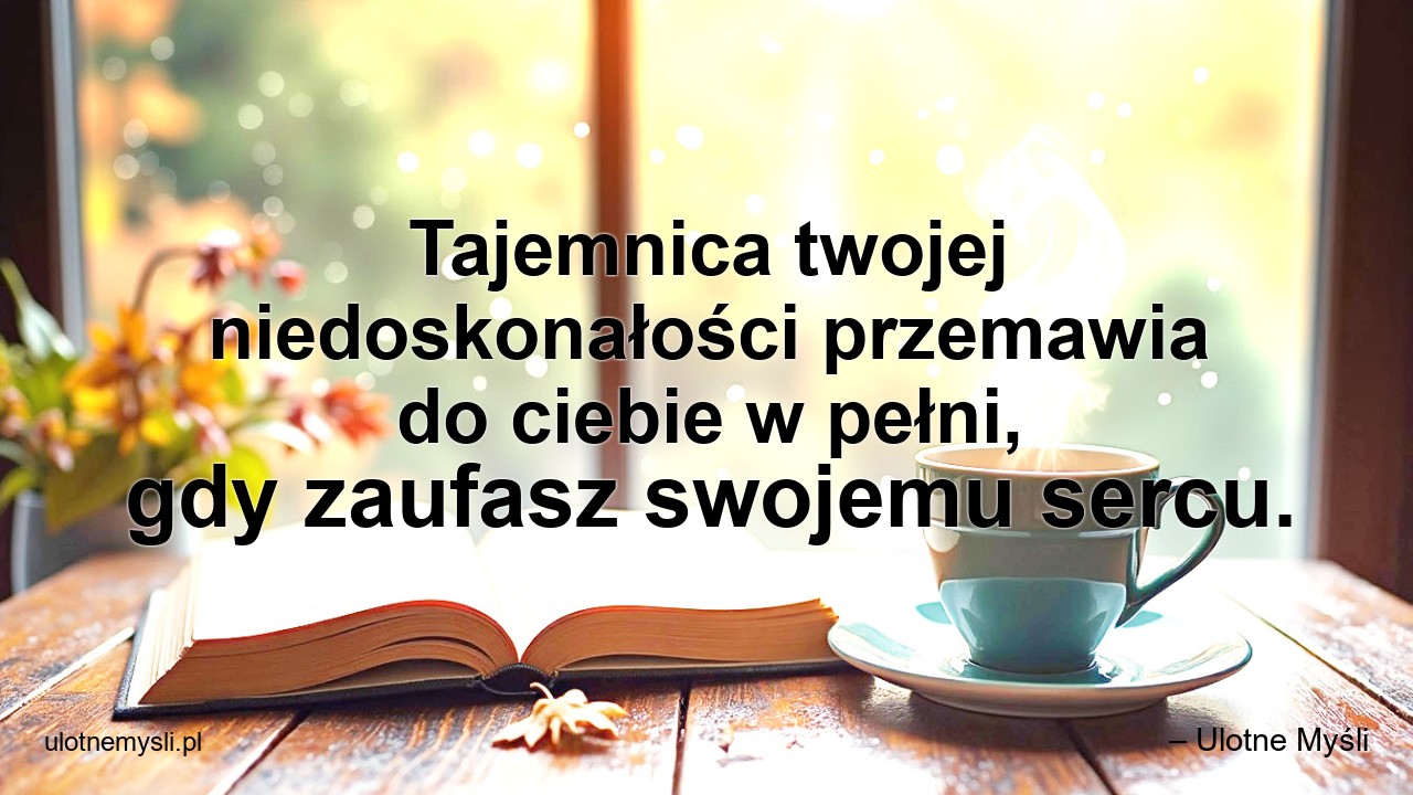 Tajemnica twojej niedoskonałości przemawia do ciebie w pełni,  gdy zaufasz swojemu sercu.