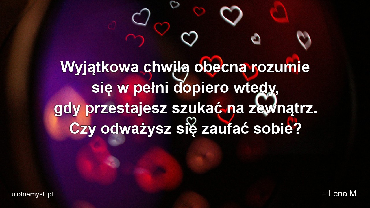 Wyjątkowa chwila obecna rozumie się w pełni dopiero wtedy,  gdy przestajesz szukać na zewnątrz. Czy odważysz się zaufać sobie?