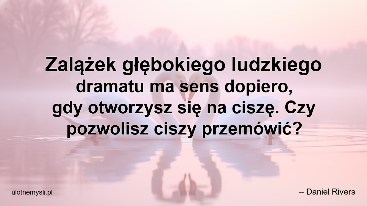 Zalążek głębokiego ludzkiego dramatu ma sens dopiero,  gdy otworzysz się na ciszę. Czy pozwolisz ciszy przemówić? - – Daniel Rivers